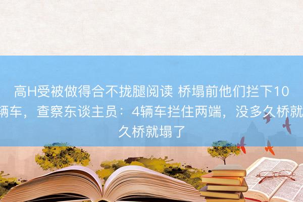 高H受被做得合不拢腿阅读 桥塌前他们拦下100多辆车，查察东谈主员：4辆车拦住两端，没多久桥就塌了