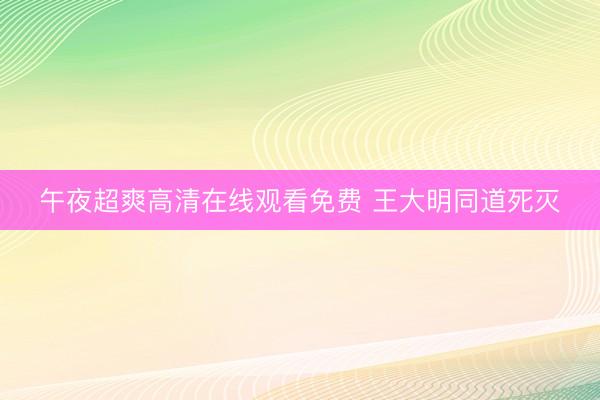 午夜超爽高清在线观看免费 王大明同道死灭