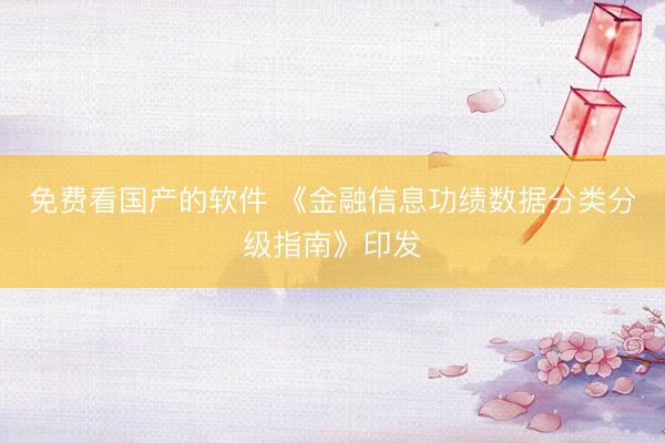 免费看国产的软件 《金融信息功绩数据分类分级指南》印发