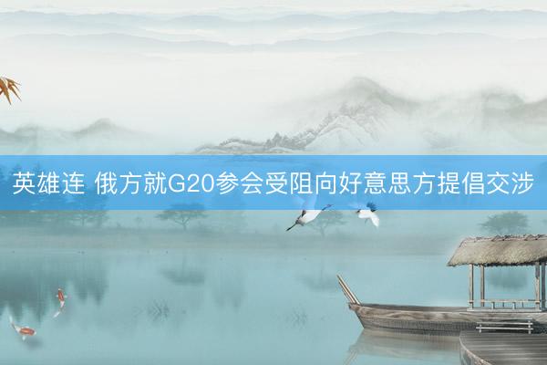 英雄连 俄方就G20参会受阻向好意思方提倡交涉