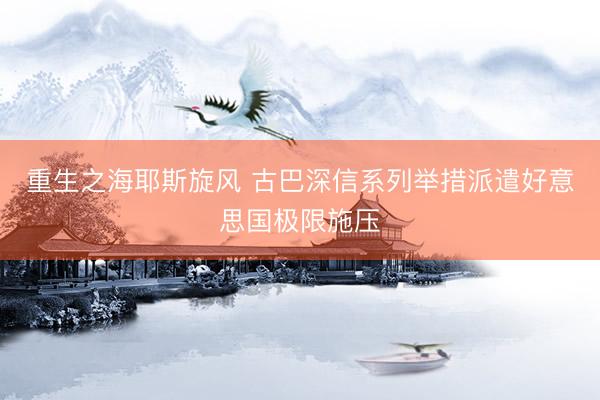 重生之海耶斯旋风 古巴深信系列举措派遣好意思国极限施压