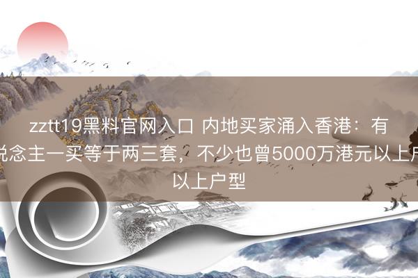 zztt19黑料官网入口 内地买家涌入香港：有东说念主一买等于两三套，不少也曾5000万港元以上户型