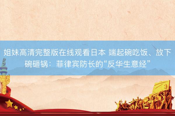 姐妹高清完整版在线观看日本 端起碗吃饭、放下碗砸锅：菲律宾防长的“反华生意经”