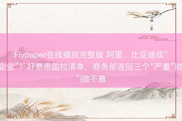 Flypaper在线播放完整版 阿里、比亚迪成“军事企业”？好意思国拉清单，商务部连回三个“严重”|微不雅