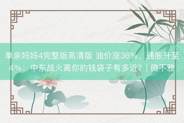 单亲妈妈4完整版高清版 油价涨36%、通胀升至4%:中东战火离你的钱袋子有多近?| 微不雅