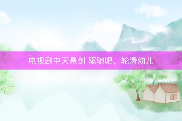 电视剧中天悬剑 驱驰吧，轮滑幼儿