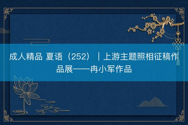 成人精品 夏语（252）｜上游主题照相征稿作品展——冉小军作品