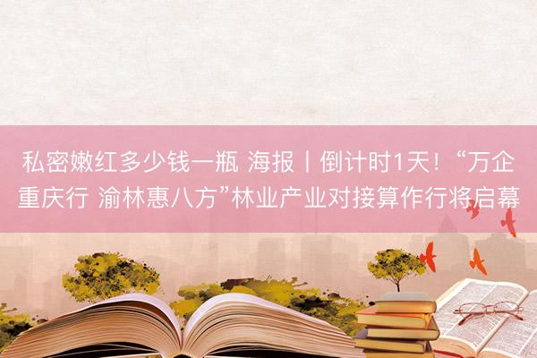 私密嫩红多少钱一瓶 海报丨倒计时1天！“万企重庆行 渝林惠八方”林业产业对接算作行将启幕