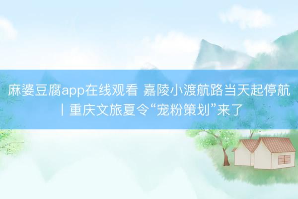 麻婆豆腐app在线观看 嘉陵小渡航路当天起停航丨重庆文旅夏令“宠粉策划”来了