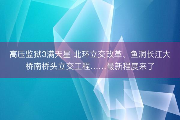高压监狱3满天星 北环立交改革、鱼洞长江大桥南桥头立交工程……最新程度来了