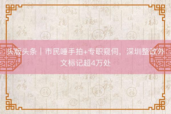 头版头条|市民唾手拍+专职窥伺,深圳整改外文标记超4万处