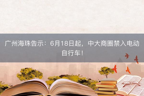 广州海珠告示：6月18日起，中大商圈禁入电动自行车！
