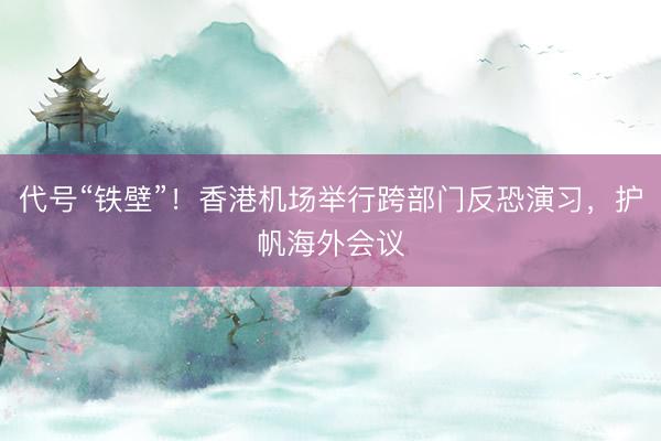 代号“铁壁”！香港机场举行跨部门反恐演习，护帆海外会议