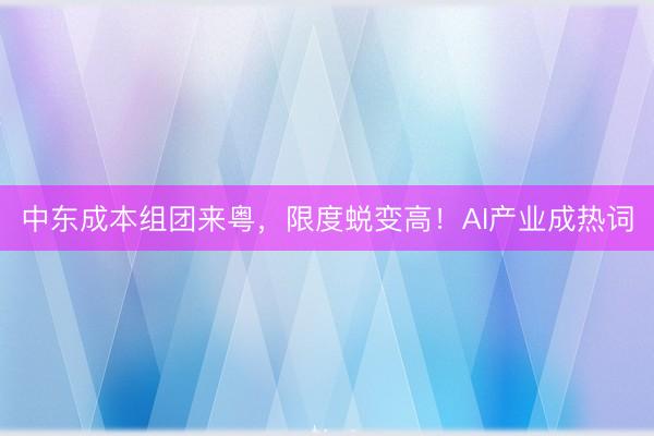 中东成本组团来粤，限度蜕变高！AI产业成热词