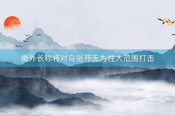俄外长称将对乌张开无为性大范围打击