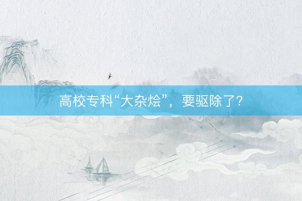 高校专科“大杂烩”，要驱除了？