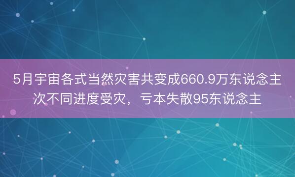 5月宇宙各式当然灾害共变成660.9万东说念主次不同进度受灾，亏本失散95东说念主