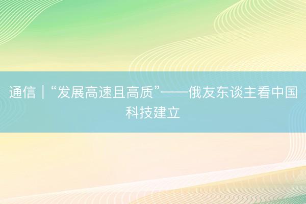 通信｜“发展高速且高质”——俄友东谈主看中国科技建立