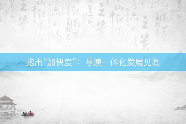跑出“加快度”：琴澳一体化发展见闻