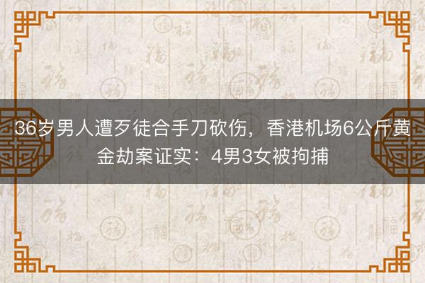 36岁男人遭歹徒合手刀砍伤,香港机场6公斤黄金劫案证实:4男3女被拘捕