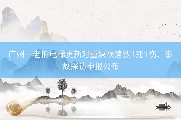 广州一老旧电梯更新对重块陨落致1死1伤，事故探访申报公布