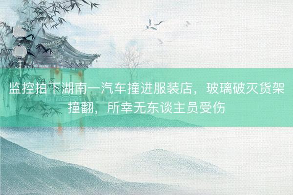监控拍下湖南一汽车撞进服装店，玻璃破灭货架撞翻，所幸无东谈主员受伤