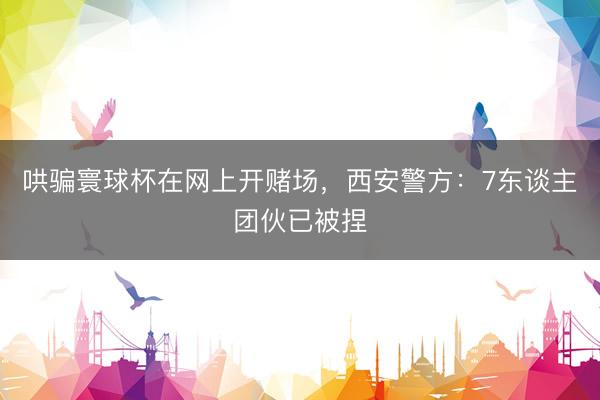哄骗寰球杯在网上开赌场，西安警方：7东谈主团伙已被捏