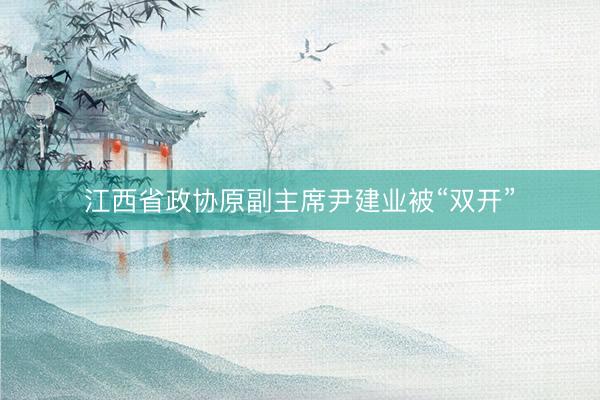 江西省政协原副主席尹建业被“双开”