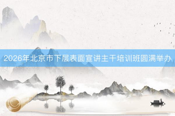 2026年北京市下层表面宣讲主干培训班圆满举办