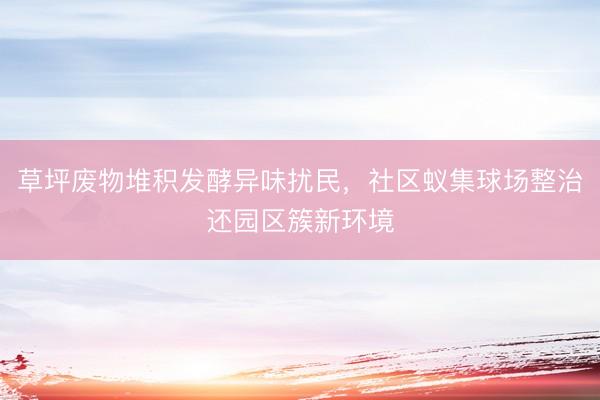草坪废物堆积发酵异味扰民，社区蚁集球场整治还园区簇新环境