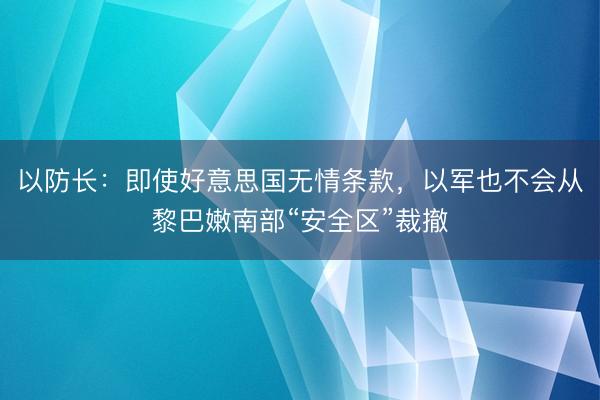 以防长：即使好意思国无情条款，以军也不会从黎巴嫩南部“安全区”裁撤