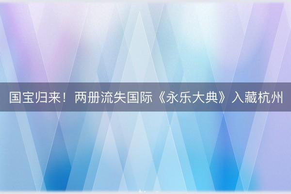 国宝归来！两册流失国际《永乐大典》入藏杭州
