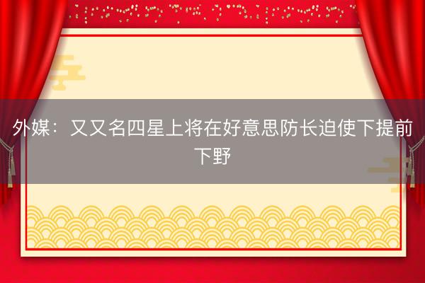 外媒：又又名四星上将在好意思防长迫使下提前下野